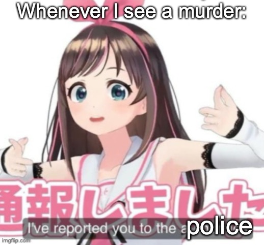 Yes. | Whenever I see a murder:; police | image tagged in kizuna ai i've reported you to the authorities | made w/ Imgflip meme maker