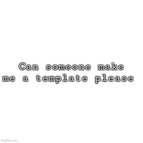 Blank Transparent Square | Can someone make me a template please | image tagged in memes,blank transparent square | made w/ Imgflip meme maker