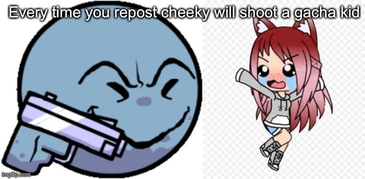 Every time you repost cheeky will shoot a gacha kid | made w/ Imgflip meme maker