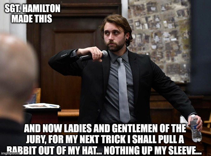 SGT. HAMILTON MADE THIS; AND NOW LADIES AND GENTLEMEN OF THE JURY, FOR MY NEXT TRICK I SHALL PULL A RABBIT OUT OF MY HAT... NOTHING UP MY SLEEVE... | made w/ Imgflip meme maker