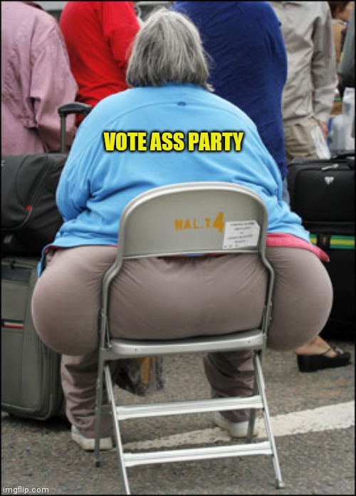 Big Fat Ass | VOTE ASS PARTY | image tagged in big fat ass | made w/ Imgflip meme maker