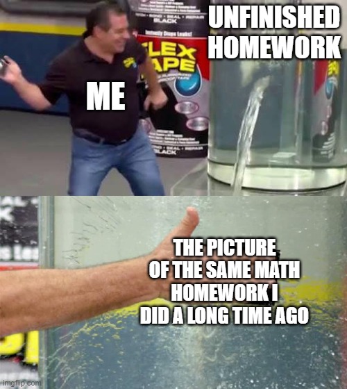 Lmao I still have online classes | UNFINISHED HOMEWORK; ME; THE PICTURE OF THE SAME MATH HOMEWORK I DID A LONG TIME AGO | image tagged in flex tape | made w/ Imgflip meme maker