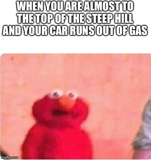 Insert title here | WHEN YOU ARE ALMOST TO THE TOP OF THE STEEP HILL AND YOUR CAR RUNS OUT OF GAS | image tagged in sickened elmo | made w/ Imgflip meme maker