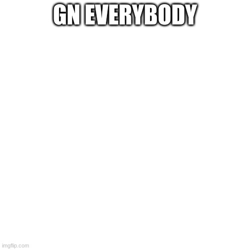 Might delete this alt some time soon but I don't know | GN EVERYBODY | image tagged in memes,blank transparent square | made w/ Imgflip meme maker