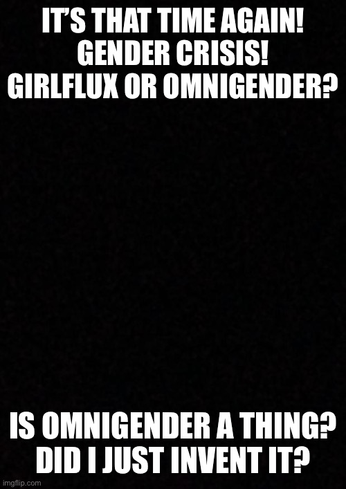 Sigh... this makes my hear spin... | IT’S THAT TIME AGAIN!
GENDER CRISIS!
GIRLFLUX OR OMNIGENDER? IS OMNIGENDER A THING? DID I JUST INVENT IT? | image tagged in blank | made w/ Imgflip meme maker