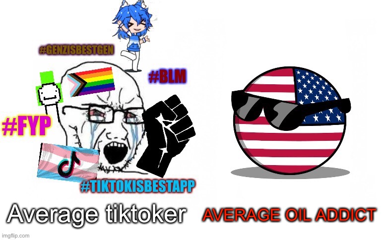 Average tiktoker AVERAGE OIL ADDICT | image tagged in tiktoker soyboy vs americaball | made w/ Imgflip meme maker