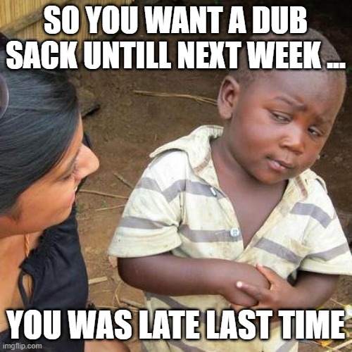 dub | SO YOU WANT A DUB SACK UNTILL NEXT WEEK ... YOU WAS LATE LAST TIME | image tagged in memes,third world skeptical kid | made w/ Imgflip meme maker