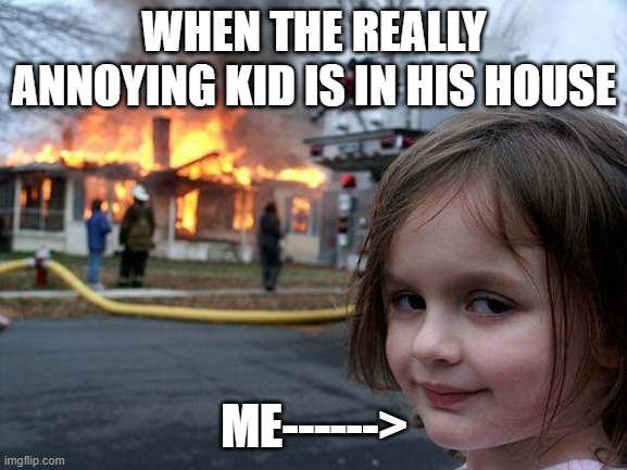 Disaster Girl | WHEN THE REALLY ANNOYING KID IS IN HIS HOUSE; ME------> | image tagged in memes,disaster girl | made w/ Imgflip meme maker