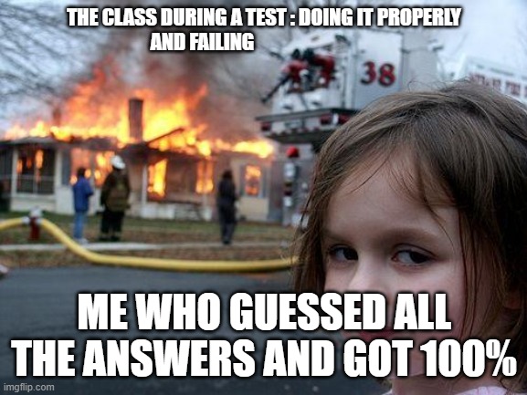 Disaster Girl Meme | THE CLASS DURING A TEST : DOING IT PROPERLY AND FAILING; ME WHO GUESSED ALL THE ANSWERS AND GOT 100% | image tagged in memes,disaster girl | made w/ Imgflip meme maker