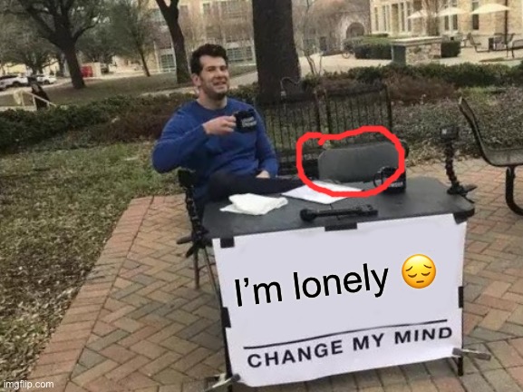 Change My Mind | I’m lonely 😔 | image tagged in memes,change my mind | made w/ Imgflip meme maker