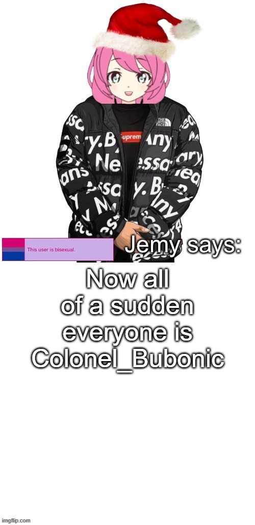 Why is everyone posting pictures of Roy Mustang??? | Now all of a sudden everyone is Colonel_Bubonic | image tagged in jemy christmas drip temp | made w/ Imgflip meme maker
