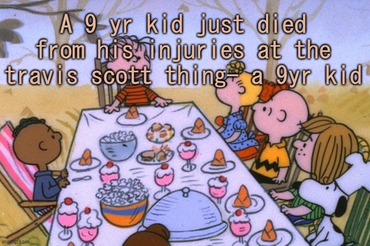 he's the 10th victim to die all from one concert | A 9 yr kid just died from his injuries at the travis scott thing- a 9yr kid | image tagged in breads thanksgiving/birthday temp | made w/ Imgflip meme maker