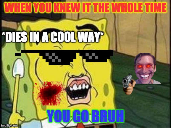 Cool ways to die part 1 | WHEN YOU KNEW IT THE WHOLE TIME; *DIES IN A COOL WAY*; YOU GO BRUH | image tagged in sponge bob bruh | made w/ Imgflip meme maker