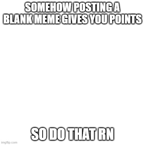 Blank Transparent Square Meme | SOMEHOW POSTING A BLANK MEME GIVES YOU POINTS; SO DO THAT RN | image tagged in memes,blank transparent square | made w/ Imgflip meme maker