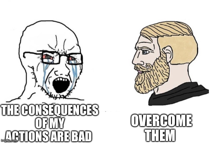 Soyboy Vs Yes Chad | THE CONSEQUENCES OF MY ACTIONS ARE BAD OVERCOME THEM | image tagged in soyboy vs yes chad | made w/ Imgflip meme maker