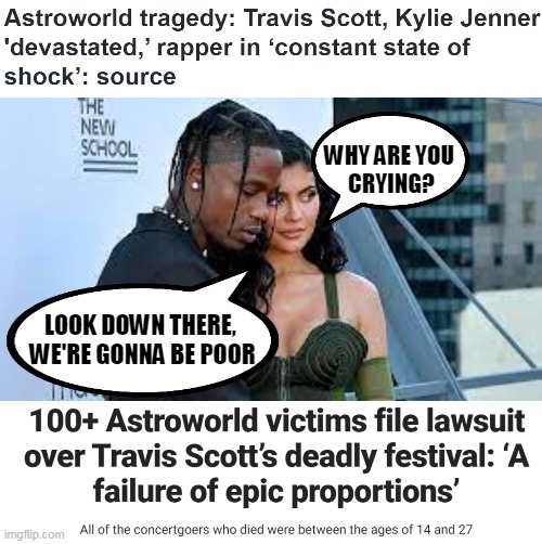 TIME TO PAY THE BILL | WHY ARE YOU 
CRYING? LOOK DOWN THERE, 
WE'RE GONNA BE POOR | image tagged in travis scott,concert,lawsuit,tears,jacques bermon webster ii,astroworld | made w/ Imgflip meme maker