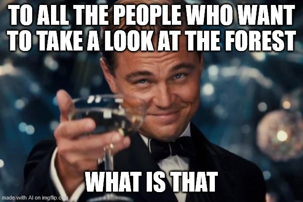 It's hard to see with all those trees in the way (by A.I.) | TO ALL THE PEOPLE WHO WANT TO TAKE A LOOK AT THE FOREST; WHAT IS THAT | image tagged in leonardo dicaprio cheers,forest,ai meme,trees | made w/ Imgflip meme maker