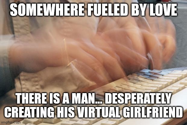 Virtual girlfriend | SOMEWHERE FUELED BY LOVE; THERE IS A MAN... DESPERATELY CREATING HIS VIRTUAL GIRLFRIEND | image tagged in typing fast,girlfriend,desperate | made w/ Imgflip meme maker