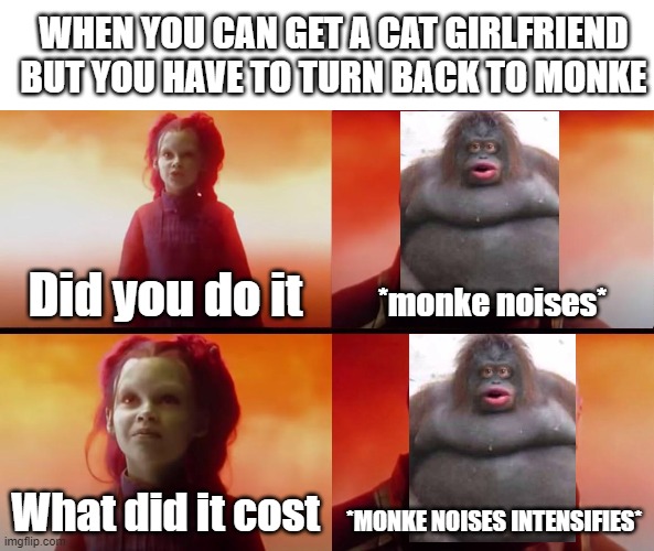 always have to do it | WHEN YOU CAN GET A CAT GIRLFRIEND BUT YOU HAVE TO TURN BACK TO MONKE; Did you do it; *monke noises*; What did it cost; *MONKE NOISES INTENSIFIES* | image tagged in thanos what did it cost | made w/ Imgflip meme maker