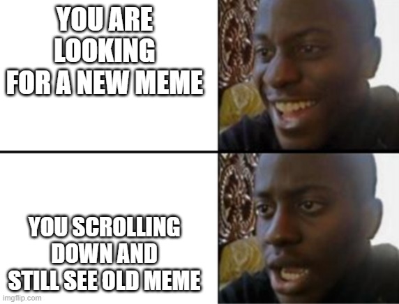 truee | YOU ARE LOOKING FOR A NEW MEME; YOU SCROLLING DOWN AND STILL SEE OLD MEME | image tagged in oh yeah oh no,funny | made w/ Imgflip meme maker