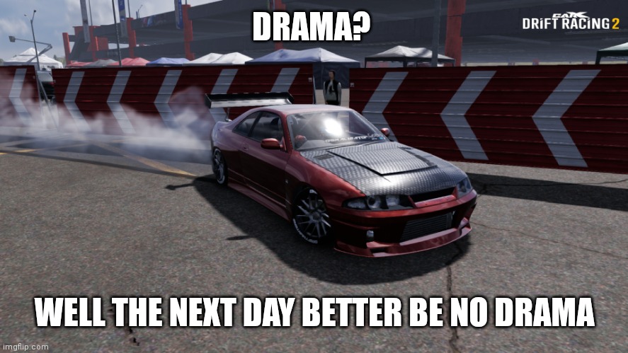 (this user is currently busy, might take time to reply to your comments) | DRAMA? WELL THE NEXT DAY BETTER BE NO DRAMA | image tagged in nissan skyline r33 | made w/ Imgflip meme maker