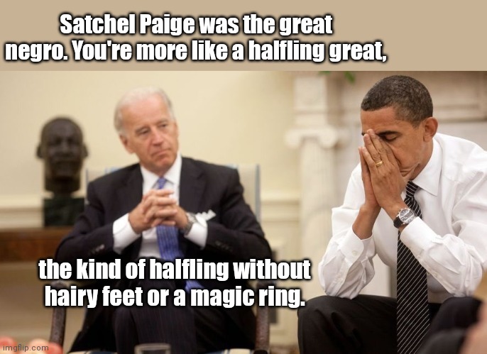Biden brings his racism to Tolkien's world | Satchel Paige was the great negro. You're more like a halfling great, the kind of halfling without hairy feet or a magic ring. | image tagged in biden obama,racist,satchel paige,hobbits,joe biden,dementia | made w/ Imgflip meme maker