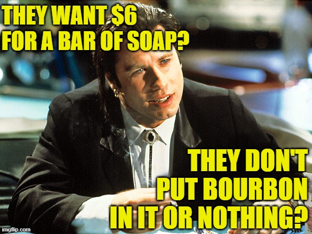 Soap Fiction | THEY WANT $6 FOR A BAR OF SOAP? THEY DON'T PUT BOURBON IN IT OR NOTHING? | image tagged in movies,quotes,soap,pulp fiction,humor,funny memes | made w/ Imgflip meme maker