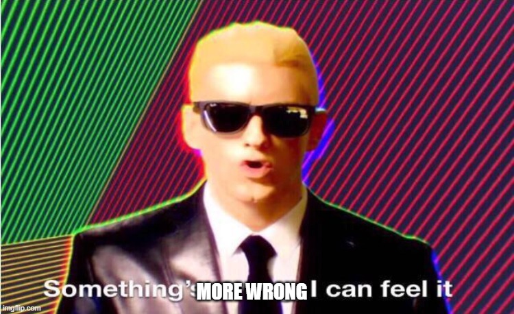 Something’s wrong | MORE WRONG | image tagged in something s wrong | made w/ Imgflip meme maker