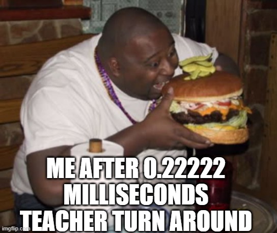 yum yum | ME AFTER 0.22222 MILLISECONDS TEACHER TURN AROUND | image tagged in fat guy eating burger | made w/ Imgflip meme maker