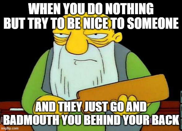 Not a single word to say at this point | WHEN YOU DO NOTHING BUT TRY TO BE NICE TO SOMEONE; AND THEY JUST GO AND BADMOUTH YOU BEHIND YOUR BACK | image tagged in memes,that's a paddlin',relatable | made w/ Imgflip meme maker