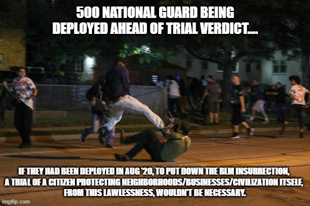National Guard | 500 NATIONAL GUARD BEING DEPLOYED AHEAD OF TRIAL VERDICT.... IF THEY HAD BEEN DEPLOYED IN AUG '20, TO PUT DOWN THE BLM INSURRECTION, 
A TRIAL OF A CITIZEN PROTECTING NEIGHBORHOODS/BUSINESSES/CIVILIZATION ITSELF, 
FROM THIS LAWLESSNESS, WOULDN'T BE NECESSARY. | image tagged in trial | made w/ Imgflip meme maker