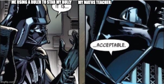 It Is Acceptable |  ME USING A RULER TO STAB MY BULLY; MY MATHS TEACHER: | image tagged in it is acceptable | made w/ Imgflip meme maker
