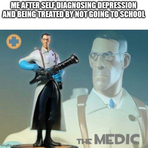 The medic tf2 |  ME AFTER SELF DIAGNOSING DEPRESSION AND BEING TREATED BY NOT GOING TO SCHOOL | image tagged in the medic tf2,depression,oh wow are you actually reading these tags,memes,funny | made w/ Imgflip meme maker