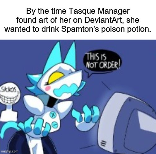 ... | By the time Tasque Manager found art of her on DeviantArt, she wanted to drink Spamton's poison potion. | image tagged in memes,tasque manager,deviantart | made w/ Imgflip meme maker