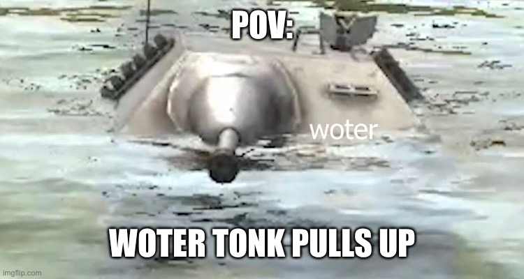 mmmm woter | POV:; WOTER TONK PULLS UP | image tagged in delicious | made w/ Imgflip meme maker