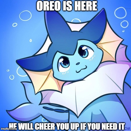 you can chill with him too! | OREO IS HERE; HE WILL CHEER YOU UP IF YOU NEED IT | image tagged in vaporeon | made w/ Imgflip meme maker