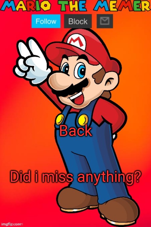 MarioTheMemer | Back; Did i miss anything? | image tagged in mariothememer | made w/ Imgflip meme maker