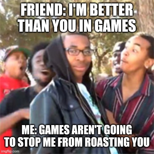 I just roasted you by saying that | FRIEND: I'M BETTER THAN YOU IN GAMES; ME: GAMES AREN'T GOING TO STOP ME FROM ROASTING YOU | image tagged in black boy roast | made w/ Imgflip meme maker