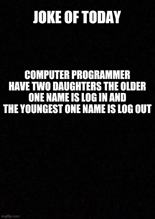 Smart dad | JOKE OF TODAY; COMPUTER PROGRAMMER HAVE TWO DAUGHTERS THE OLDER ONE NAME IS LOG IN AND THE YOUNGEST ONE NAME IS LOG OUT | image tagged in blank,memes,funny,jokes | made w/ Imgflip meme maker