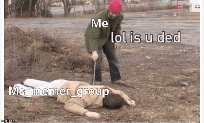 Lol is u ded | Me; Ms_memer_group | image tagged in lol is u ded | made w/ Imgflip meme maker