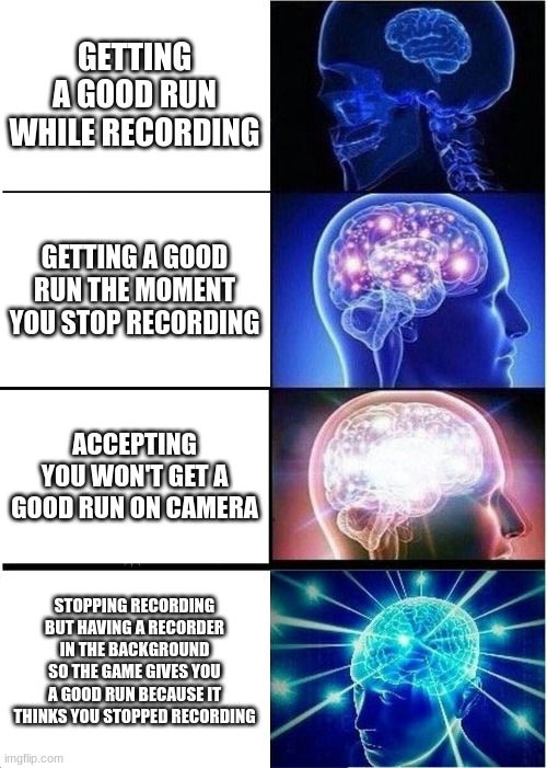 how to get a good run | GETTING A GOOD RUN WHILE RECORDING; GETTING A GOOD RUN THE MOMENT YOU STOP RECORDING; ACCEPTING YOU WON'T GET A GOOD RUN ON CAMERA; STOPPING RECORDING BUT HAVING A RECORDER IN THE BACKGROUND SO THE GAME GIVES YOU A GOOD RUN BECAUSE IT THINKS YOU STOPPED RECORDING | image tagged in memes,expanding brain | made w/ Imgflip meme maker