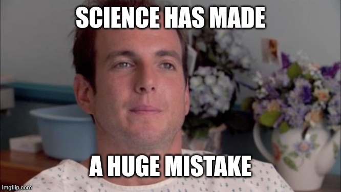 ive made a huge mistake | SCIENCE HAS MADE A HUGE MISTAKE | image tagged in ive made a huge mistake | made w/ Imgflip meme maker