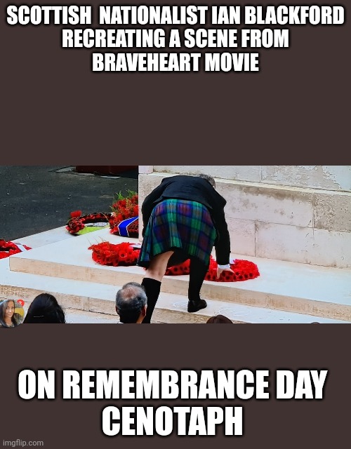 Poppy day | SCOTTISH  NATIONALIST IAN BLACKFORD
RECREATING A SCENE FROM
BRAVEHEART MOVIE; ON REMEMBRANCE DAY 
CENOTAPH | image tagged in politicians | made w/ Imgflip meme maker