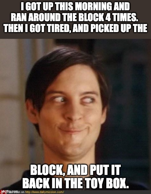Block | I GOT UP THIS MORNING AND RAN AROUND THE BLOCK 4 TIMES.  THEN I GOT TIRED, AND PICKED UP THE; BLOCK, AND PUT IT BACK IN THE TOY BOX. | image tagged in that look you give your friend | made w/ Imgflip meme maker