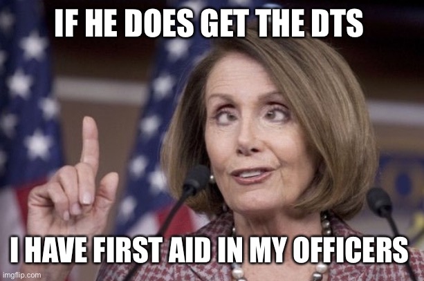 Nancy pelosi | IF HE DOES GET THE DTS I HAVE FIRST AID IN MY OFFICERS | image tagged in nancy pelosi | made w/ Imgflip meme maker