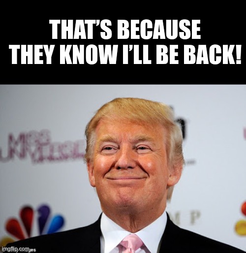 Donald trump approves | THAT’S BECAUSE THEY KNOW I’LL BE BACK! | image tagged in donald trump approves | made w/ Imgflip meme maker