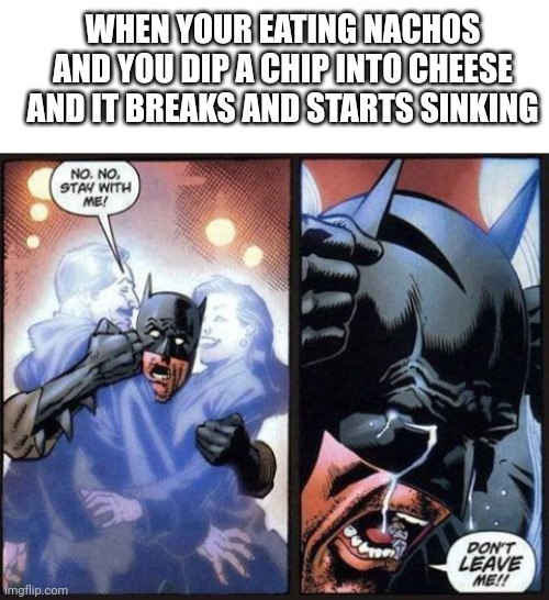 *sad song intensifies* | WHEN YOUR EATING NACHOS AND YOU DIP A CHIP INTO CHEESE AND IT BREAKS AND STARTS SINKING | image tagged in batman don't leave me | made w/ Imgflip meme maker