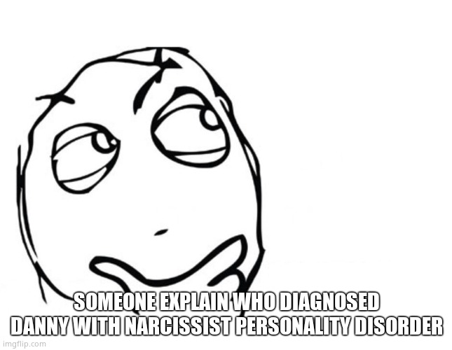 hmmm | SOMEONE EXPLAIN WHO DIAGNOSED DANNY WITH NARCISSIST PERSONALITY DISORDER | image tagged in hmmm | made w/ Imgflip meme maker