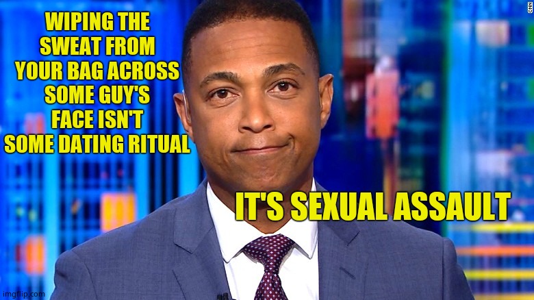 Don Lemon | WIPING THE SWEAT FROM YOUR BAG ACROSS SOME GUY'S FACE ISN'T SOME DATING RITUAL IT'S SEXUAL ASSAULT | image tagged in don lemon | made w/ Imgflip meme maker