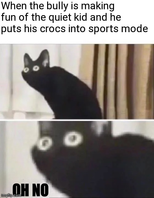 Oh No Black Cat | When the bully is making fun of the quiet kid and he puts his crocs into sports mode; OH NO | image tagged in oh no black cat | made w/ Imgflip meme maker